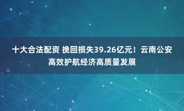 十大合法配资 挽回损失39.26亿元！云南公安高效护航经济高质量发展