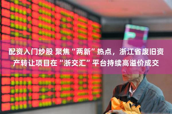 配资入门炒股 聚焦“两新”热点，浙江省废旧资产转让项目在“浙交汇”平台持续高溢价成交