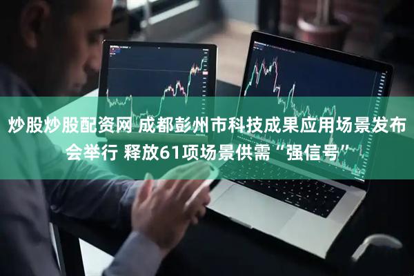 炒股炒股配资网 成都彭州市科技成果应用场景发布会举行 释放61项场景供需“强信号”