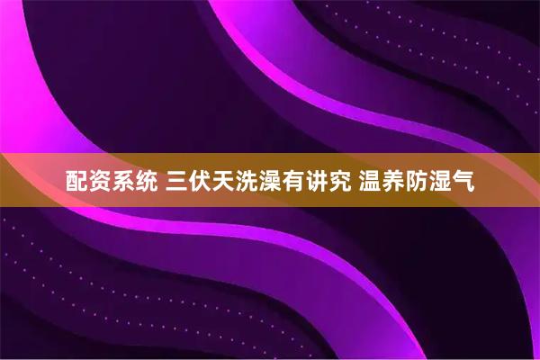 配资系统 三伏天洗澡有讲究 温养防湿气