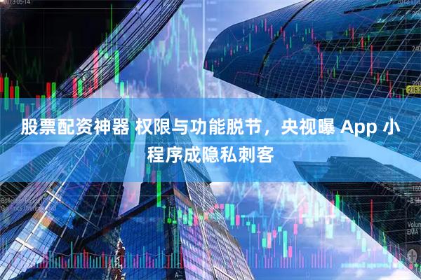 股票配资神器 权限与功能脱节，央视曝 App 小程序成隐私刺客