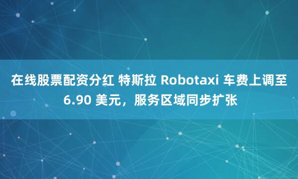 在线股票配资分红 特斯拉 Robotaxi 车费上调至 6.90 美元，服务区域同步扩张