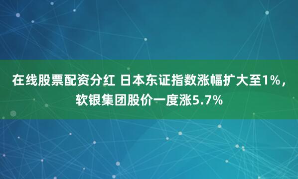 在线股票配资分红 日本东证指数涨幅扩大至1%，软银集团股价一度涨5.7%