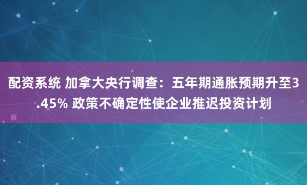 配资系统 加拿大央行调查：五年期通胀预期升至3.45% 政策不确定性使企业推迟投资计划
