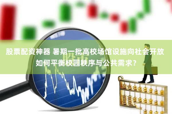 股票配资神器 暑期一批高校场馆设施向社会开放 如何平衡校园秩序与公共需求？