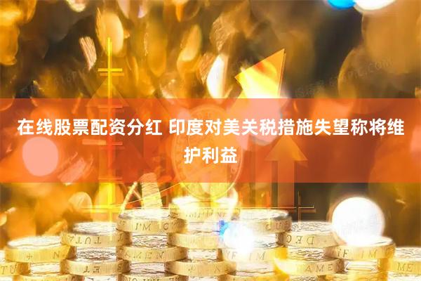 在线股票配资分红 印度对美关税措施失望称将维护利益