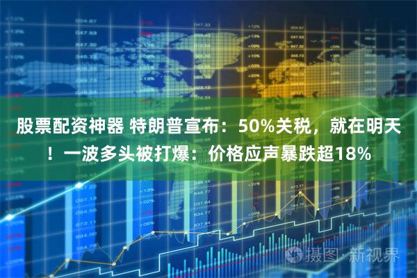 股票配资神器 特朗普宣布：50%关税，就在明天！一波多头被打爆：价格应声暴跌超18%