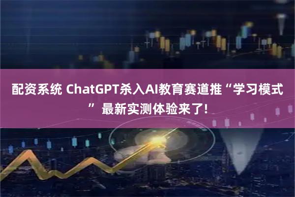 配资系统 ChatGPT杀入AI教育赛道推“学习模式” 最新实测体验来了!