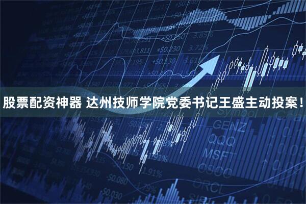 股票配资神器 达州技师学院党委书记王盛主动投案！