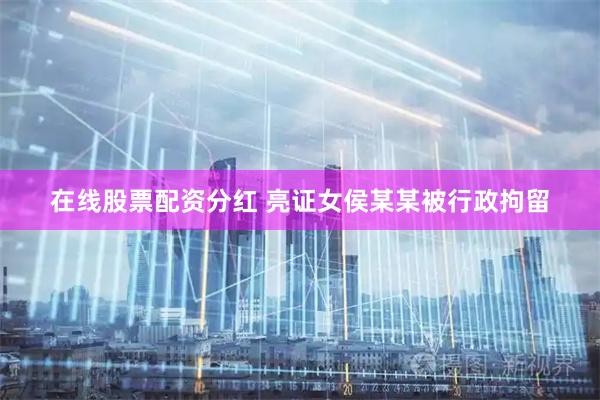 在线股票配资分红 亮证女侯某某被行政拘留