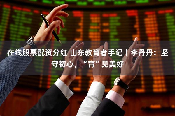 在线股票配资分红 山东教育者手记｜李丹丹：坚守初心，“育”见美好