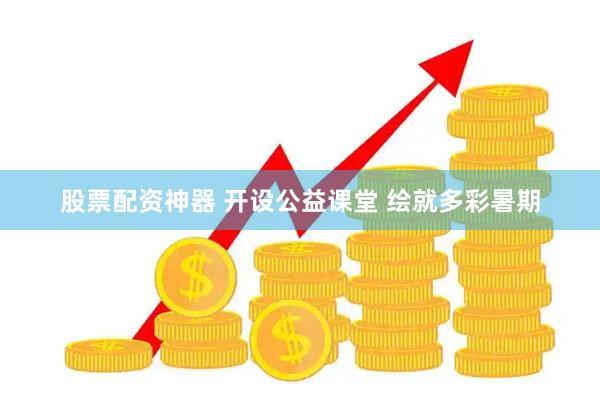 股票配资神器 开设公益课堂 绘就多彩暑期