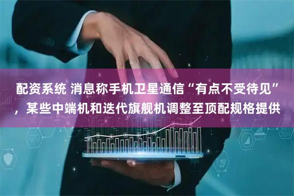 配资系统 消息称手机卫星通信“有点不受待见”，某些中端机和迭代旗舰机调整至顶配规格提供