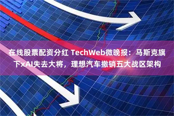 在线股票配资分红 TechWeb微晚报：马斯克旗下xAI失去大将，理想汽车撤销五大战区架构