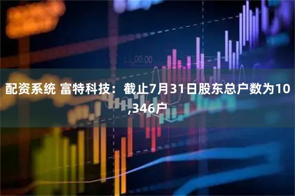 配资系统 富特科技：截止7月31日股东总户数为10,346户