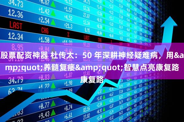 股票配资神器 杜传太：50 年深耕神经疑难病，用&quot;养髓复痿&quot;智慧点亮康复路