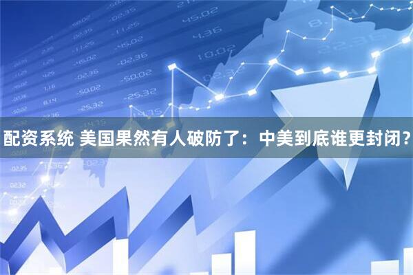 配资系统 美国果然有人破防了:中美到底谁更封闭?