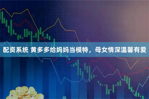 配资系统 黄多多给妈妈当模特,母女情深温馨有爱