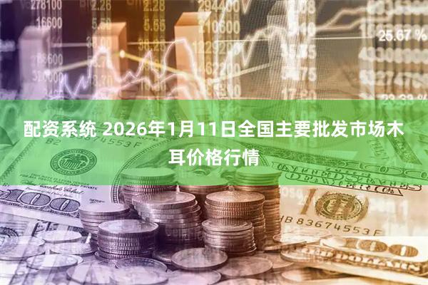 配资系统 2026年1月11日全国主要批发市场木耳价格行情