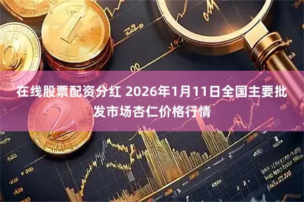 在线股票配资分红 2026年1月11日全国主要批发市场杏仁价格行情