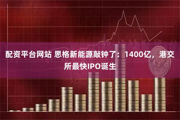 配资平台网站 思格新能源敲钟了：1400亿，港交所最快IPO诞生