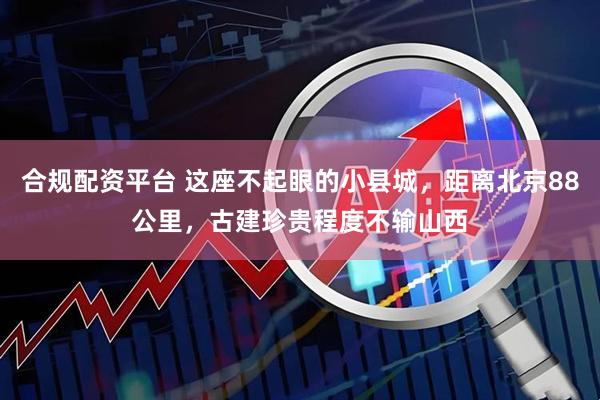 合规配资平台 这座不起眼的小县城，距离北京88公里，古建珍贵程度不输山西