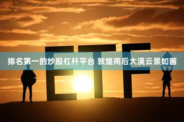 排名第一的炒股杠杆平台 敦煌雨后大漠云景如画