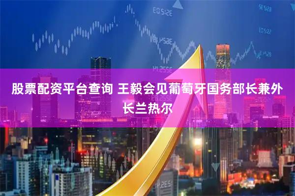股票配资平台查询 王毅会见葡萄牙国务部长兼外长兰热尔