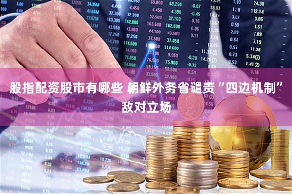 股指配资股市有哪些 朝鲜外务省谴责“四边机制”敌对立场