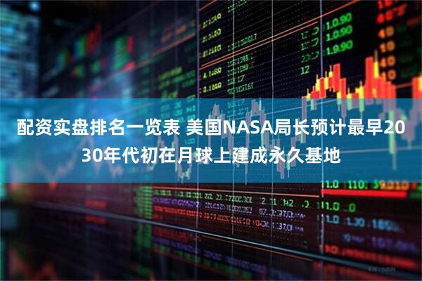 配资实盘排名一览表 美国NASA局长预计最早2030年代初在月球上建成永久基地