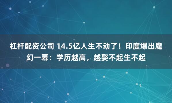 杠杆配资公司 14.5亿人生不动了！印度爆出魔幻一幕：学历越高，越娶不起生不起