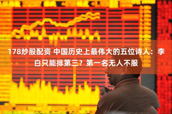 178炒股配资 中国历史上最伟大的五位诗人:李白只能排第三?第一名无人不服