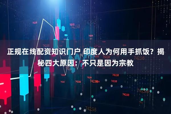 正规在线配资知识门户 印度人为何用手抓饭？揭秘四大原因：不只是因为宗教