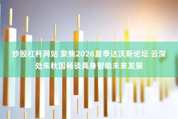 炒股杠杆网站 聚焦2026夏季达沃斯论坛 云深处朱秋国畅谈具身智能未来发展