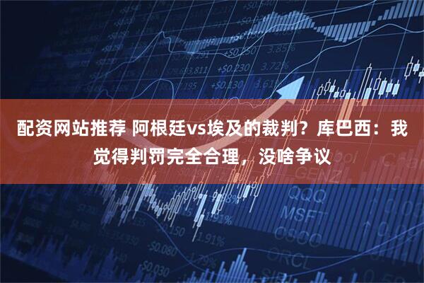配资网站推荐 阿根廷vs埃及的裁判？库巴西：我觉得判罚完全合理，没啥争议