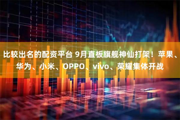 比较出名的配资平台 9月直板旗舰神仙打架!苹果、华为、小米、OPPO、vivo、荣耀集体开战