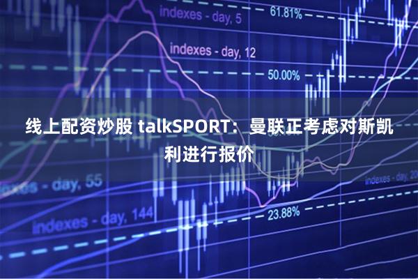 线上配资炒股 talkSPORT：曼联正考虑对斯凯利进行报价