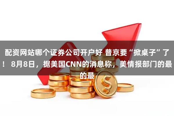 配资网站哪个证券公司开户好 普京要“掀桌子”了！ 8月8日，据美国CNN的消息称，美情报部门的最