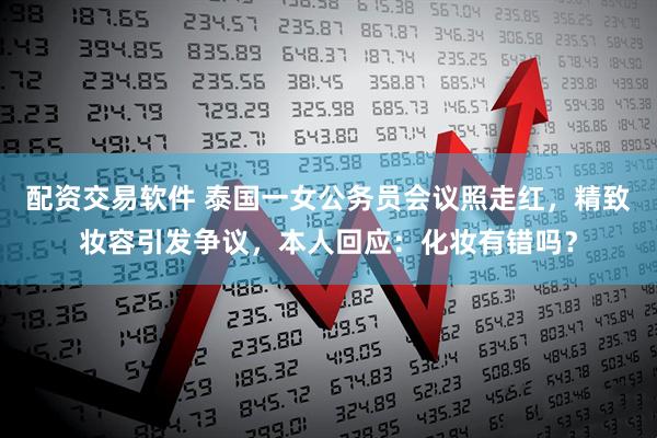 配资交易软件 泰国一女公务员会议照走红，精致妆容引发争议，本人回应：化妆有错吗？