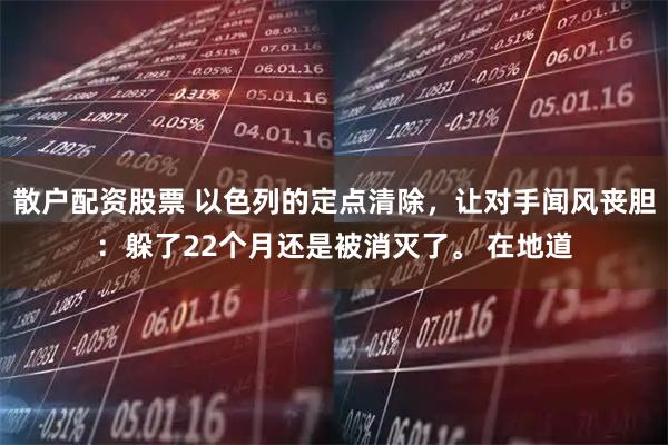 散户配资股票 以色列的定点清除，让对手闻风丧胆：躲了22个月还是被消灭了。 在地道