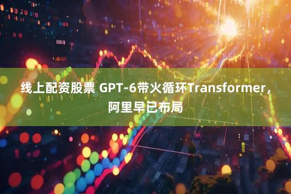 线上配资股票 GPT-6带火循环Transformer，阿里早已布局