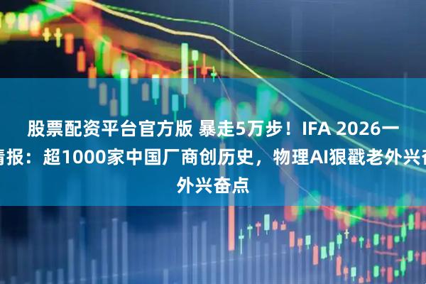 股票配资平台官方版 暴走5万步！IFA 2026一手情报：超1000家中国厂商创历史，物理AI狠戳老外兴奋点