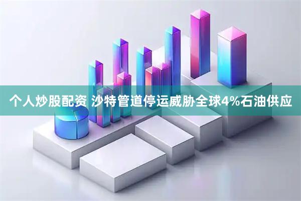 个人炒股配资 沙特管道停运威胁全球4%石油供应