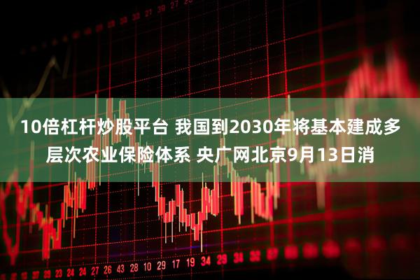 10倍杠杆炒股平台 我国到2030年将基本建成多层次农业保险体系 央广网北京9月13日消