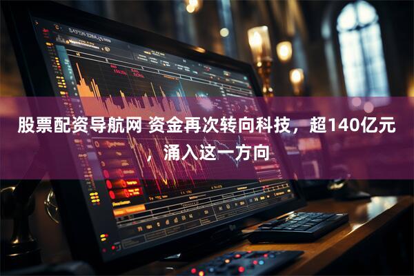 股票配资导航网 资金再次转向科技，超140亿元，涌入这一方向