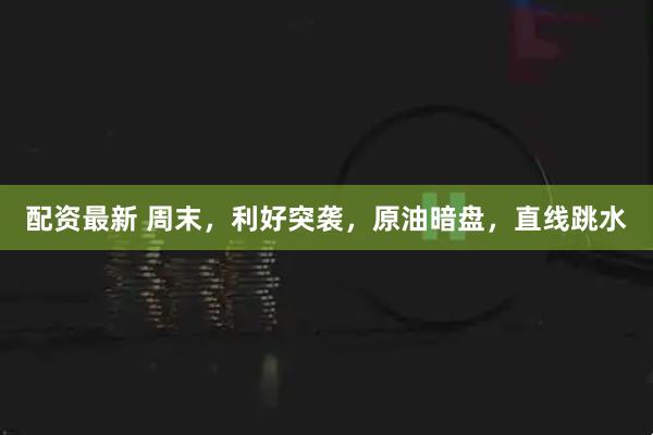 配资最新 周末，利好突袭，原油暗盘，直线跳水