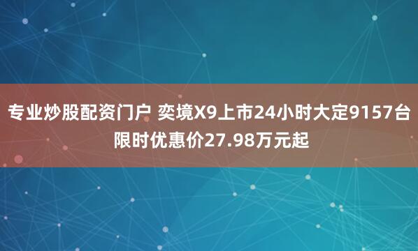 专业炒股配资门户 奕境X9上市24小时大定9157台 限时优惠价27.98万元起