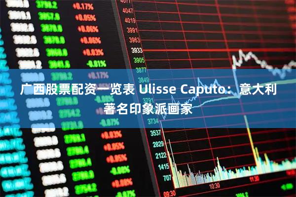广西股票配资一览表 Ulisse Caputo：意大利著名印象派画家