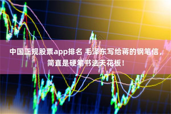 中国正规股票app排名 毛泽东写给蒋的钢笔信，简直是硬笔书法天花板！